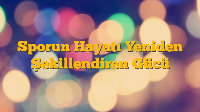 Sporun Hayatı Yeniden Şekillendiren Gücü