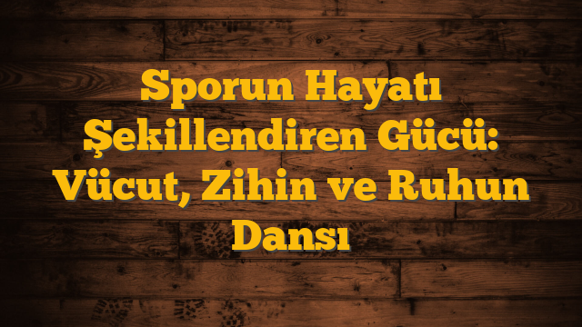 Sporun Hayatı Şekillendiren Gücü: Vücut, Zihin ve Ruhun Dansı