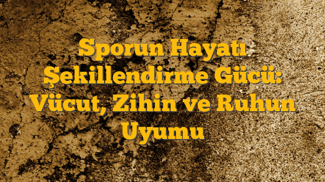 Sporun Hayatı Şekillendirme Gücü: Vücut, Zihin ve Ruhun Uyumu