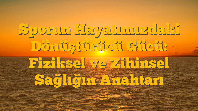 Sporun Hayatımızdaki Dönüştürücü Gücü: Fiziksel ve Zihinsel Sağlığın Anahtarı