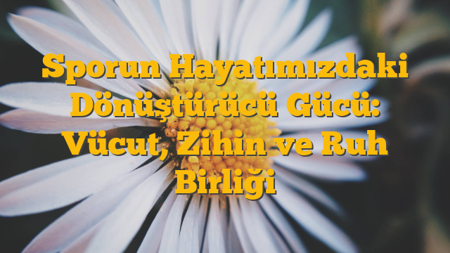 Sporun Hayatımızdaki Dönüştürücü Gücü: Vücut, Zihin ve Ruh Birliği
