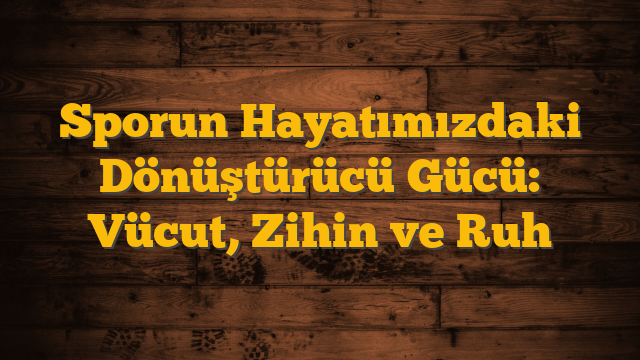 Sporun Hayatımızdaki Dönüştürücü Gücü: Vücut, Zihin ve Ruh
