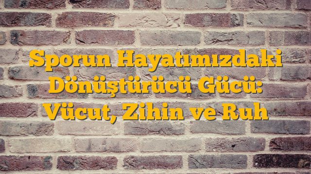 Sporun Hayatımızdaki Dönüştürücü Gücü: Vücut, Zihin ve Ruh