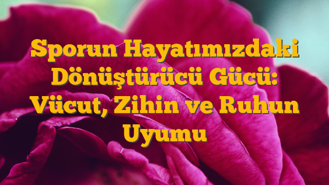 Sporun Hayatımızdaki Dönüştürücü Gücü: Vücut, Zihin ve Ruhun Uyumu