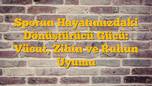 Sporun Hayatımızdaki Dönüştürücü Gücü: Vücut, Zihin ve Ruhun Uyumu