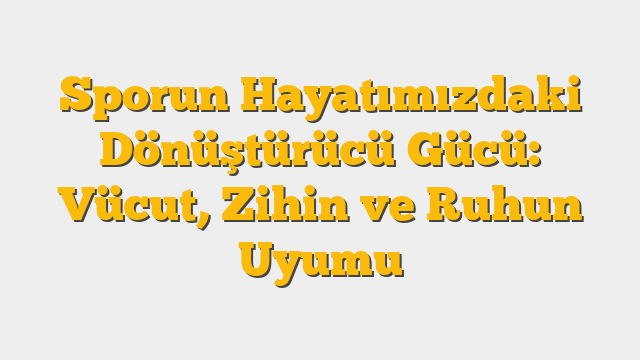 Sporun Hayatımızdaki Dönüştürücü Gücü: Vücut, Zihin ve Ruhun Uyumu