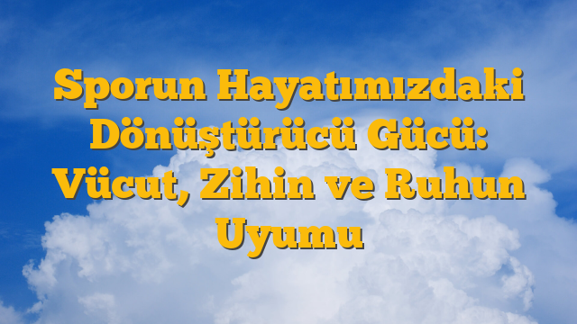 Sporun Hayatımızdaki Dönüştürücü Gücü: Vücut, Zihin ve Ruhun Uyumu