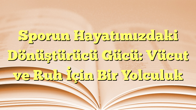 Sporun Hayatımızdaki Dönüştürücü Gücü: Vücut ve Ruh İçin Bir Yolculuk