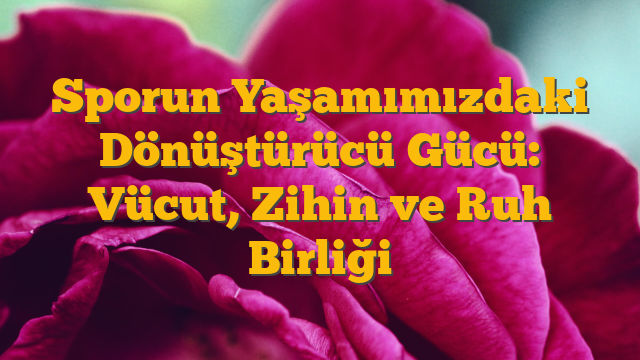 Sporun Yaşamımızdaki Dönüştürücü Gücü: Vücut, Zihin ve Ruh Birliği