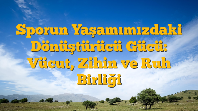 Sporun Yaşamımızdaki Dönüştürücü Gücü: Vücut, Zihin ve Ruh Birliği