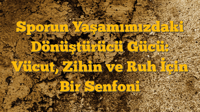 Sporun Yaşamımızdaki Dönüştürücü Gücü: Vücut, Zihin ve Ruh İçin Bir Senfoni
