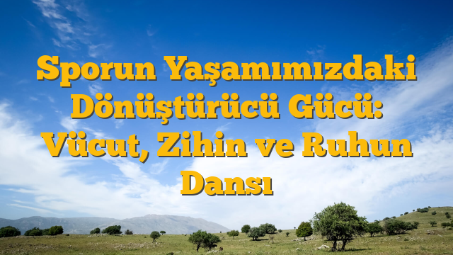 Sporun Yaşamımızdaki Dönüştürücü Gücü: Vücut, Zihin ve Ruhun Dansı