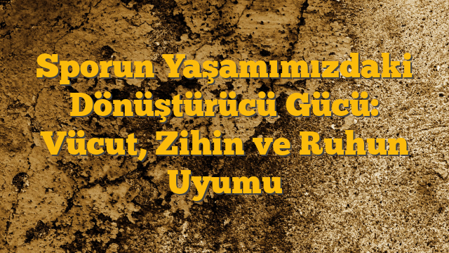 Sporun Yaşamımızdaki Dönüştürücü Gücü: Vücut, Zihin ve Ruhun Uyumu