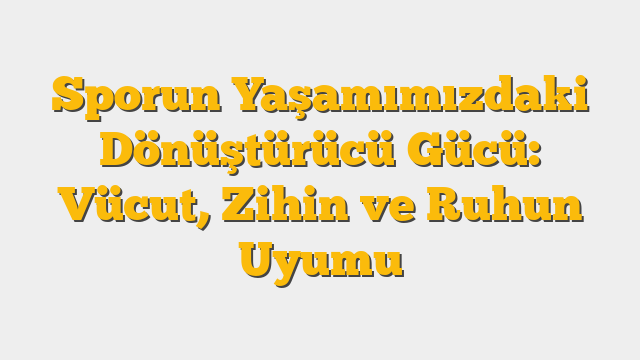 Sporun Yaşamımızdaki Dönüştürücü Gücü: Vücut, Zihin ve Ruhun Uyumu
