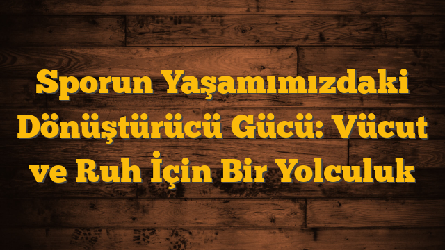Sporun Yaşamımızdaki Dönüştürücü Gücü: Vücut ve Ruh İçin Bir Yolculuk