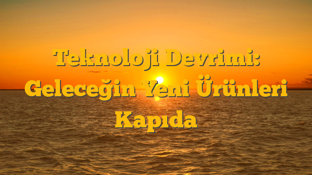 Teknoloji Devrimi: Geleceğin Yeni Ürünleri Kapıda
