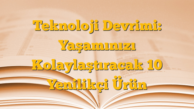 Teknoloji Devrimi: Yaşamınızı Kolaylaştıracak 10 Yenilikçi Ürün