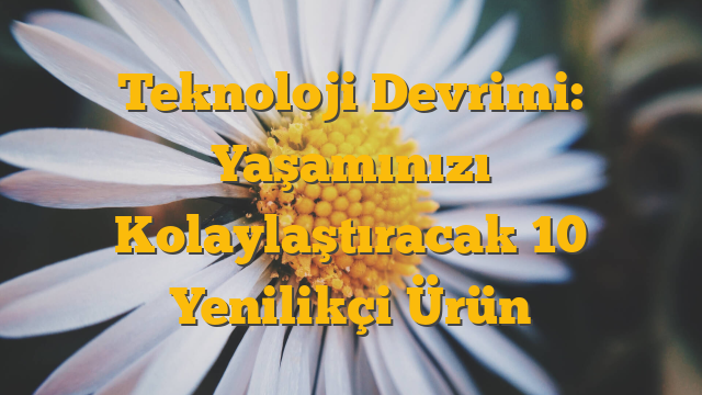 Teknoloji Devrimi: Yaşamınızı Kolaylaştıracak 10 Yenilikçi Ürün