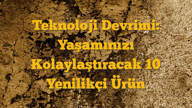 Teknoloji Devrimi: Yaşamınızı Kolaylaştıracak 10 Yenilikçi Ürün