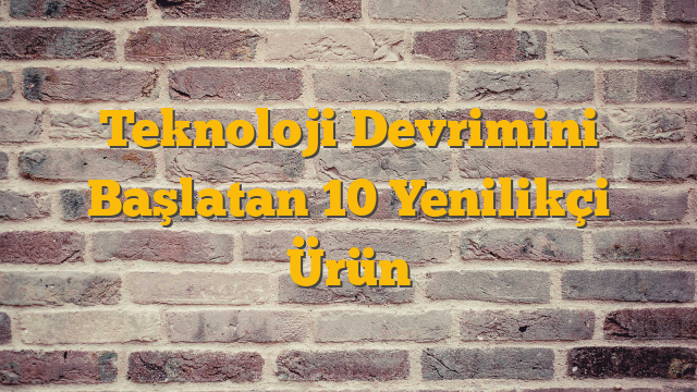 Teknoloji Devrimini Başlatan 10 Yenilikçi Ürün