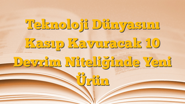 Teknoloji Dünyasını Kasıp Kavuracak 10 Devrim Niteliğinde Yeni Ürün