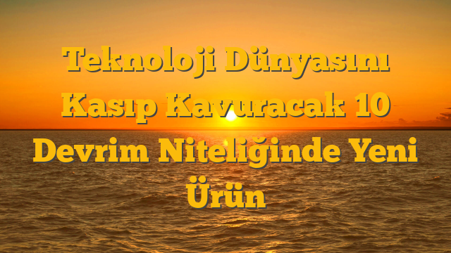 Teknoloji Dünyasını Kasıp Kavuracak 10 Devrim Niteliğinde Yeni Ürün