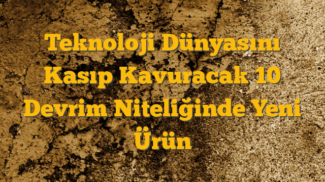 Teknoloji Dünyasını Kasıp Kavuracak 10 Devrim Niteliğinde Yeni Ürün