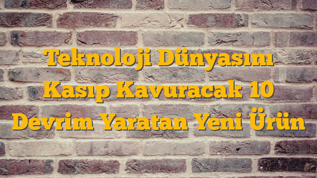 Teknoloji Dünyasını Kasıp Kavuracak 10 Devrim Yaratan Yeni Ürün
