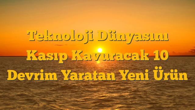 Teknoloji Dünyasını Kasıp Kavuracak 10 Devrim Yaratan Yeni Ürün
