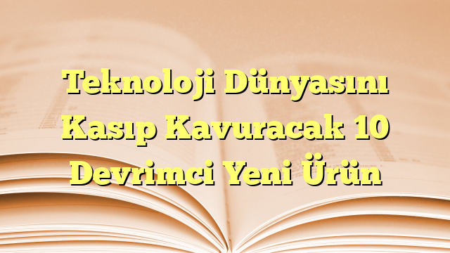 Teknoloji Dünyasını Kasıp Kavuracak 10 Devrimci Yeni Ürün