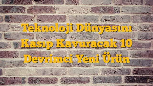 Teknoloji Dünyasını Kasıp Kavuracak 10 Devrimci Yeni Ürün