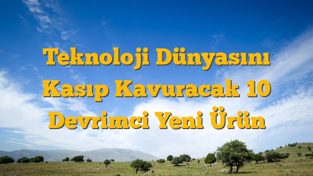 Teknoloji Dünyasını Kasıp Kavuracak 10 Devrimci Yeni Ürün