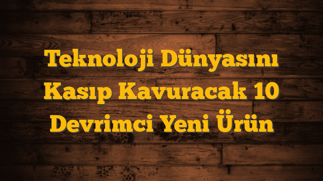 Teknoloji Dünyasını Kasıp Kavuracak 10 Devrimci Yeni Ürün