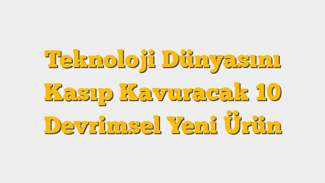 Teknoloji Dünyasını Kasıp Kavuracak 10 Devrimsel Yeni Ürün