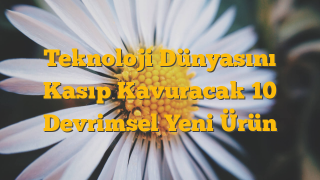 Teknoloji Dünyasını Kasıp Kavuracak 10 Devrimsel Yeni Ürün