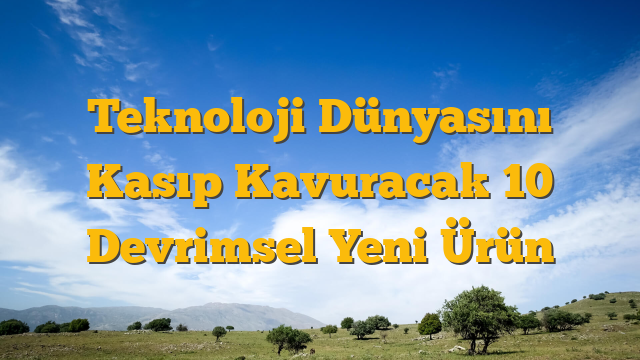 Teknoloji Dünyasını Kasıp Kavuracak 10 Devrimsel Yeni Ürün