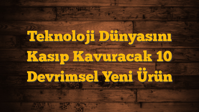 Teknoloji Dünyasını Kasıp Kavuracak 10 Devrimsel Yeni Ürün