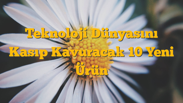 Teknoloji Dünyasını Kasıp Kavuracak 10 Yeni Ürün