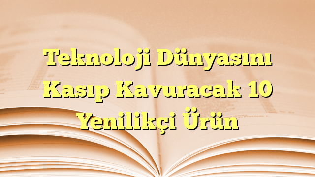 Teknoloji Dünyasını Kasıp Kavuracak 10 Yenilikçi Ürün