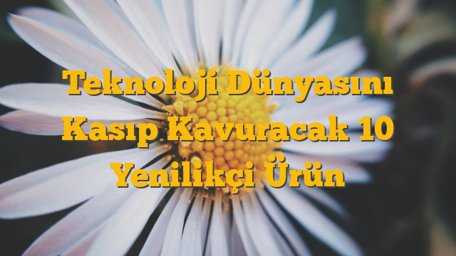 Teknoloji Dünyasını Kasıp Kavuracak 10 Yenilikçi Ürün