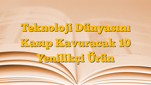 Teknoloji Dünyasını Kasıp Kavuracak 10 Yenilikçi Ürün