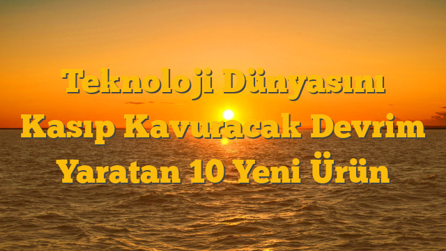 Teknoloji Dünyasını Kasıp Kavuracak Devrim Yaratan 10 Yeni Ürün