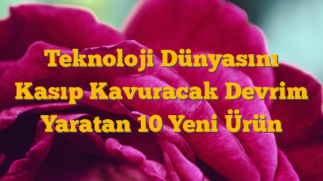 Teknoloji Dünyasını Kasıp Kavuracak Devrim Yaratan 10 Yeni Ürün