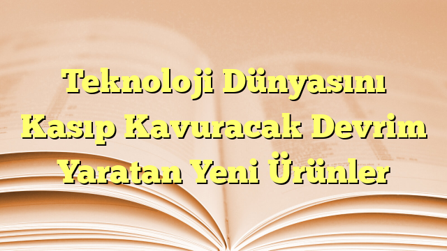 Teknoloji Dünyasını Kasıp Kavuracak Devrim Yaratan Yeni Ürünler