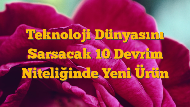 Teknoloji Dünyasını Sarsacak 10 Devrim Niteliğinde Yeni Ürün