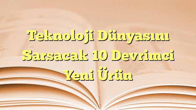 Teknoloji Dünyasını Sarsacak 10 Devrimci Yeni Ürün