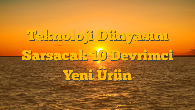 Teknoloji Dünyasını Sarsacak 10 Devrimci Yeni Ürün