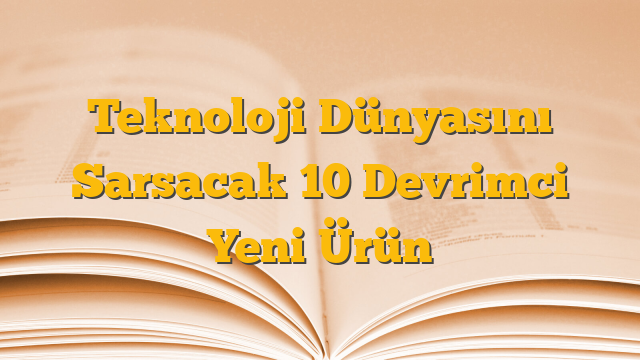 Teknoloji Dünyasını Sarsacak 10 Devrimci Yeni Ürün