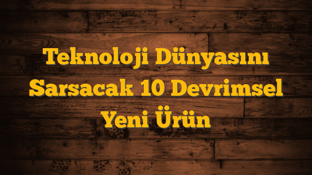 Teknoloji Dünyasını Sarsacak 10 Devrimsel Yeni Ürün