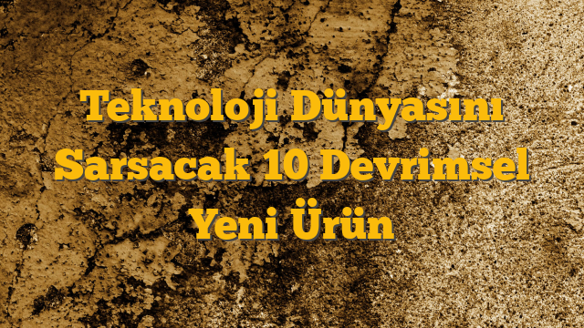 Teknoloji Dünyasını Sarsacak 10 Devrimsel Yeni Ürün